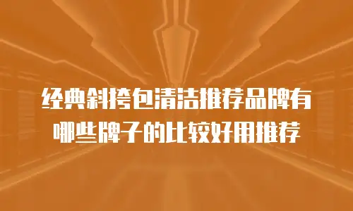 经典斜挎包清洁推荐品牌有哪些牌子的比较好用推荐