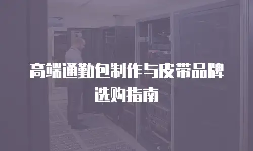 高端通勤包制作与皮带品牌选购指南