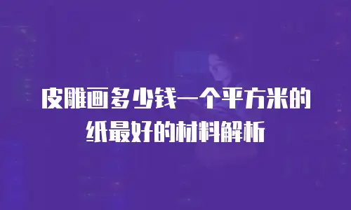 皮雕画多少钱一个平方米的纸最好的材料解析