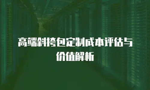 高端斜挎包定制成本评估与价值解析