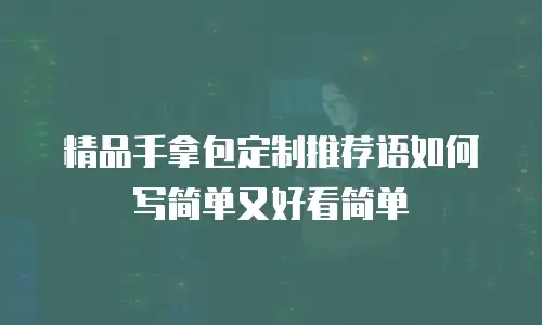 精品手拿包定制推荐语如何写简单又好看简单
