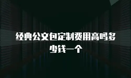 经典公文包定制费用高吗多少钱一个