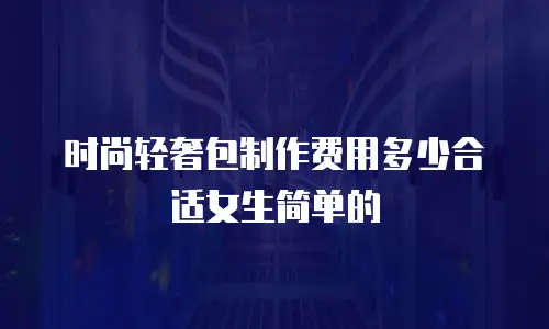 时尚轻奢包制作费用多少合适女生简单的