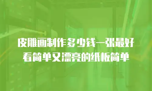 皮雕画制作多少钱一张最好看简单又漂亮的纸板简单