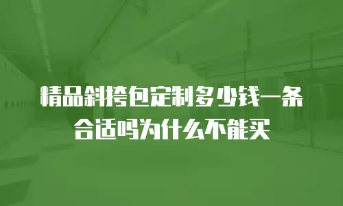 精品斜挎包定制多少钱一条合适吗为什么不能买