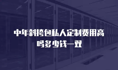 中年斜挎包私人定制费用高吗多少钱一双