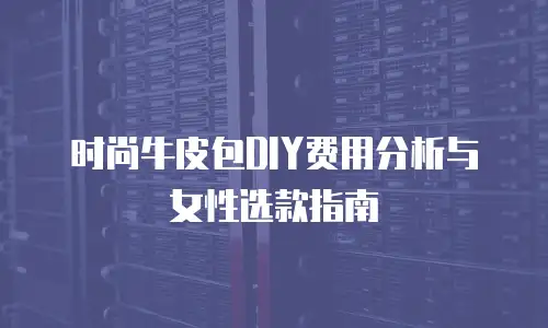 时尚牛皮包DIY费用分析与女性选款指南