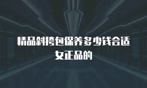 精品斜挎包保养多少钱合适女正品的