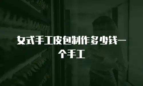 女式手工皮包制作多少钱一个手工