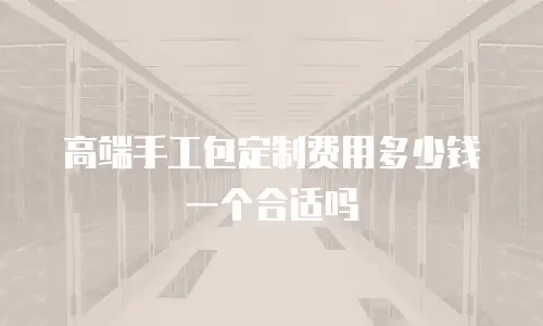 高端手工包定制费用多少钱一个合适吗