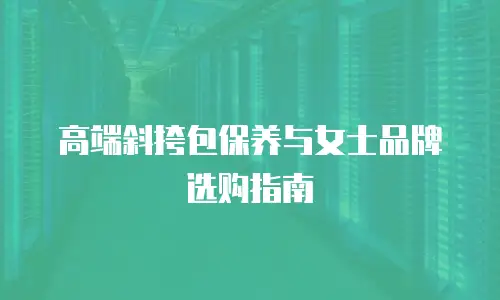高端斜挎包保养与女士品牌选购指南