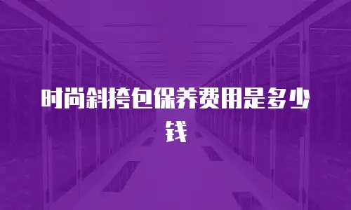 时尚斜挎包保养费用是多少钱