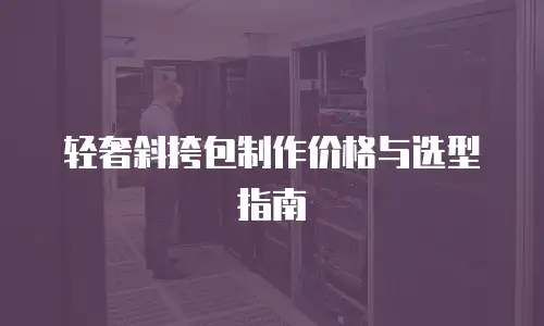 轻奢斜挎包制作价格与选型指南