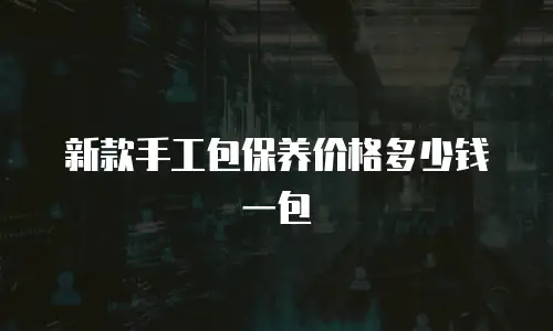 新款手工包保养价格多少钱一包