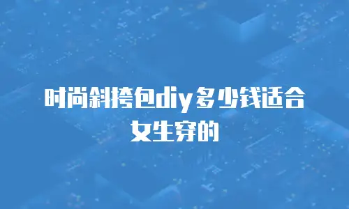 时尚斜挎包diy多少钱适合女生穿的