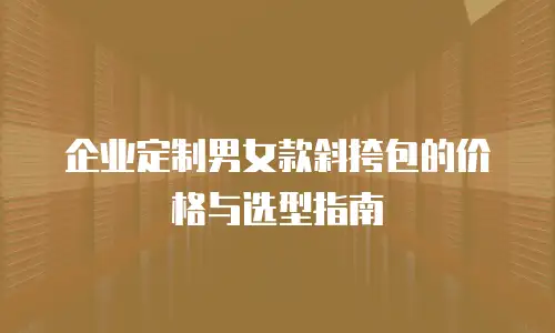 企业定制男女款斜挎包的价格与选型指南