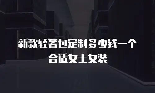 新款轻奢包定制多少钱一个合适女士女装