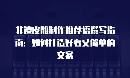 非遗皮雕制作推荐语撰写指南：如何打造好看又简单的文案