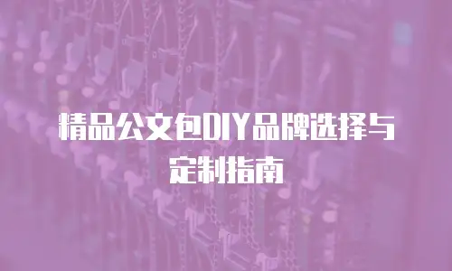精品公文包DIY品牌选择与定制指南