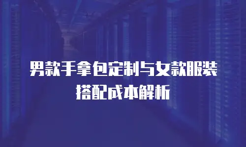 男款手拿包定制与女款服装搭配成本解析