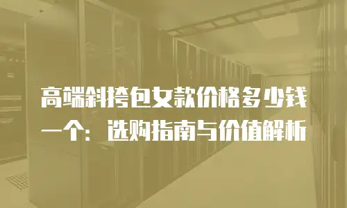高端斜挎包女款价格多少钱一个：选购指南与价值解析