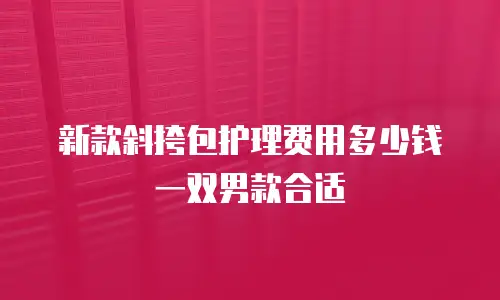新款斜挎包护理费用多少钱一双男款合适