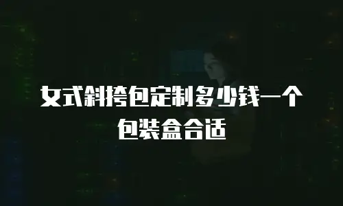 女式斜挎包定制多少钱一个包装盒合适