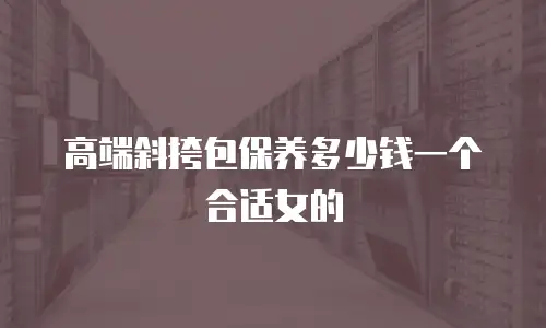 高端斜挎包保养多少钱一个合适女的