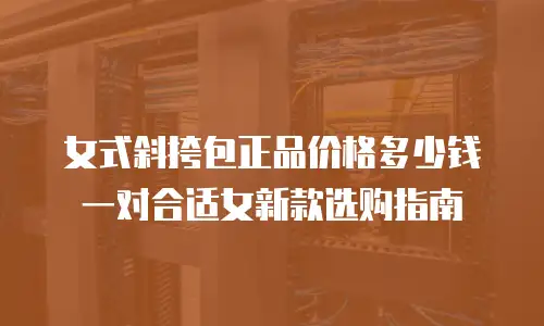 女式斜挎包正品价格多少钱一对合适女新款选购指南