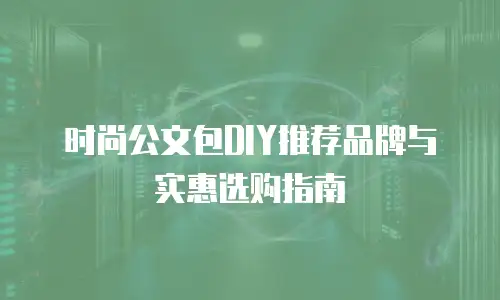 时尚公文包DIY推荐品牌与实惠选购指南