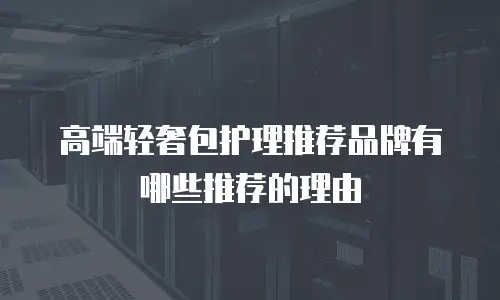 高端轻奢包护理推荐品牌有哪些推荐的理由