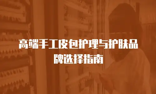 高端手工皮包护理与护肤品牌选择指南