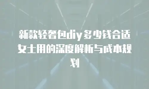 新款轻奢包diy多少钱合适女士用的深度解析与成本规划