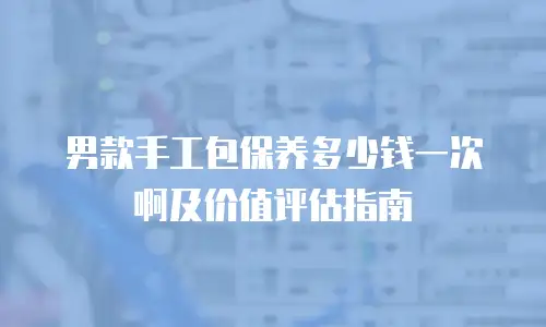 男款手工包保养多少钱一次啊及价值评估指南
