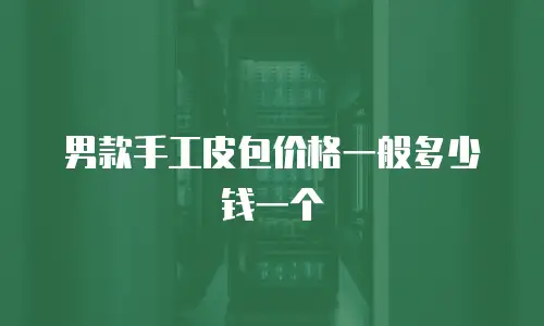 男款手工皮包价格一般多少钱一个