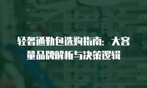 轻奢通勤包选购指南：大容量品牌解析与决策逻辑