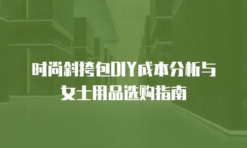 时尚斜挎包DIY成本分析与女士用品选购指南