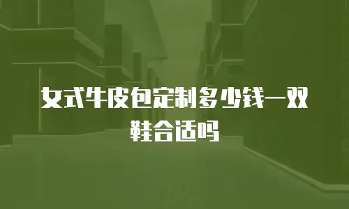 女式牛皮包定制多少钱一双鞋合适吗