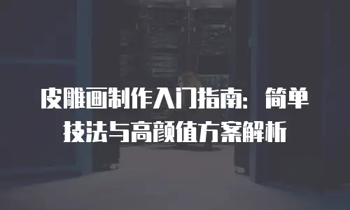 皮雕画制作入门指南：简单技法与高颜值方案解析