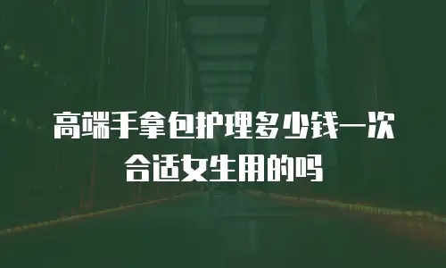 高端手拿包护理多少钱一次合适女生用的吗