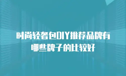 时尚轻奢包DIY推荐品牌有哪些牌子的比较好