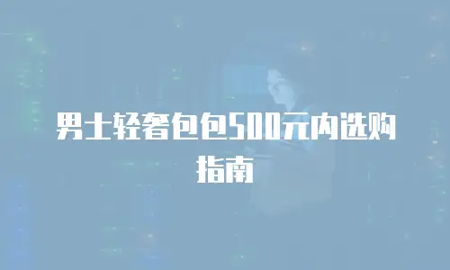 男士轻奢包包500元内选购指南
