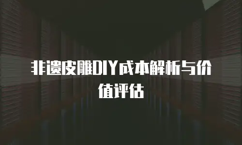 非遗皮雕DIY成本解析与价值评估