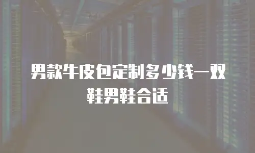 男款牛皮包定制多少钱一双鞋男鞋合适