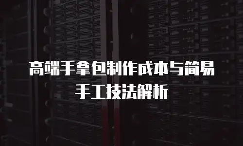 高端手拿包制作成本与简易手工技法解析