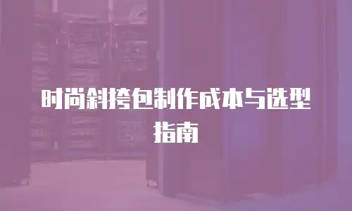 时尚斜挎包制作成本与选型指南