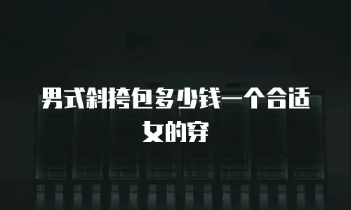 男式斜挎包多少钱一个合适女的穿