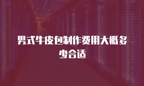男式牛皮包制作费用大概多少合适