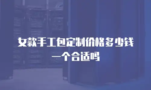 女款手工包定制价格多少钱一个合适吗