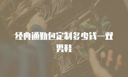 经典通勤包定制多少钱一双男鞋